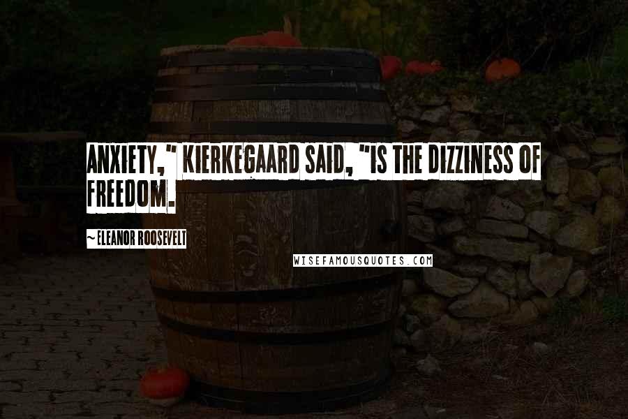 Eleanor Roosevelt Quotes: Anxiety," Kierkegaard said, "is the dizziness of freedom.