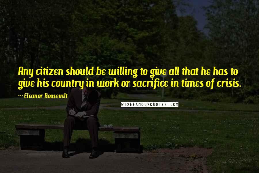 Eleanor Roosevelt Quotes: Any citizen should be willing to give all that he has to give his country in work or sacrifice in times of crisis.