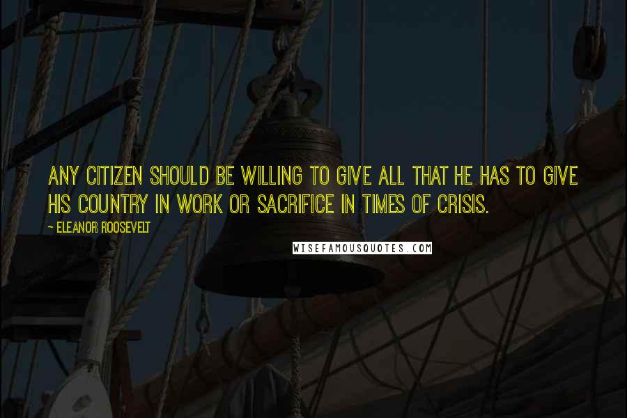 Eleanor Roosevelt Quotes: Any citizen should be willing to give all that he has to give his country in work or sacrifice in times of crisis.