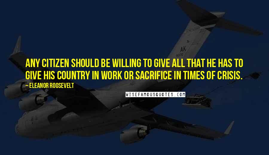 Eleanor Roosevelt Quotes: Any citizen should be willing to give all that he has to give his country in work or sacrifice in times of crisis.