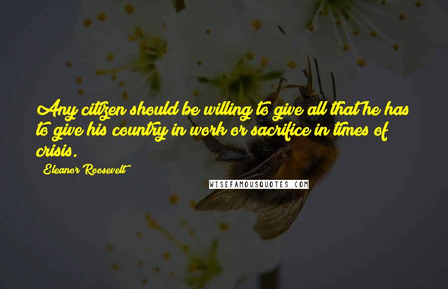 Eleanor Roosevelt Quotes: Any citizen should be willing to give all that he has to give his country in work or sacrifice in times of crisis.