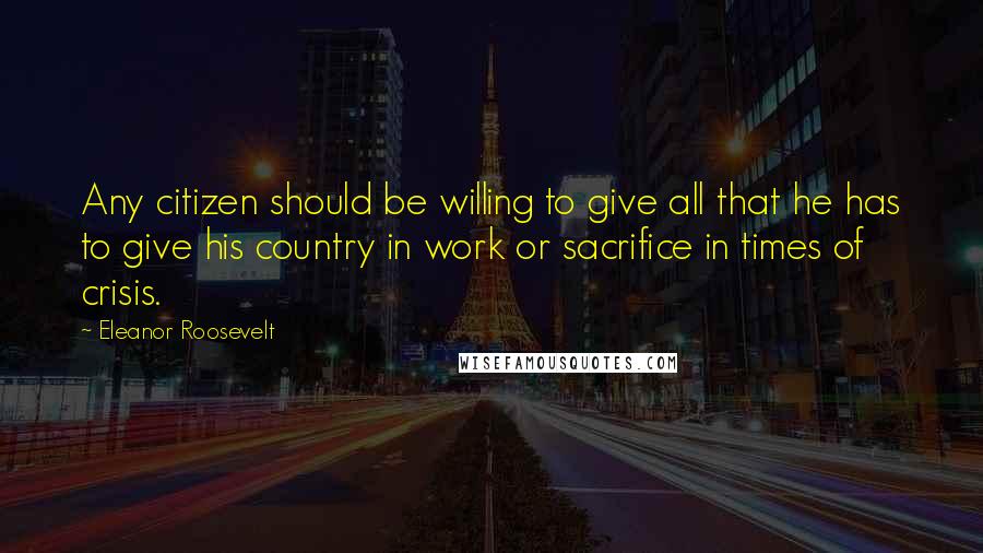 Eleanor Roosevelt Quotes: Any citizen should be willing to give all that he has to give his country in work or sacrifice in times of crisis.