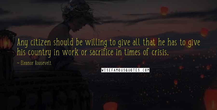 Eleanor Roosevelt Quotes: Any citizen should be willing to give all that he has to give his country in work or sacrifice in times of crisis.