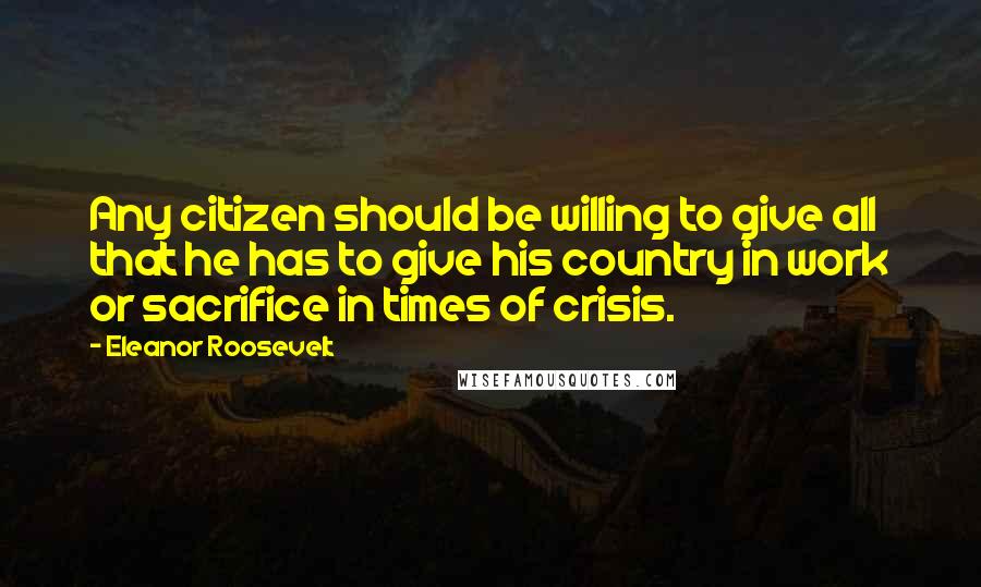 Eleanor Roosevelt Quotes: Any citizen should be willing to give all that he has to give his country in work or sacrifice in times of crisis.