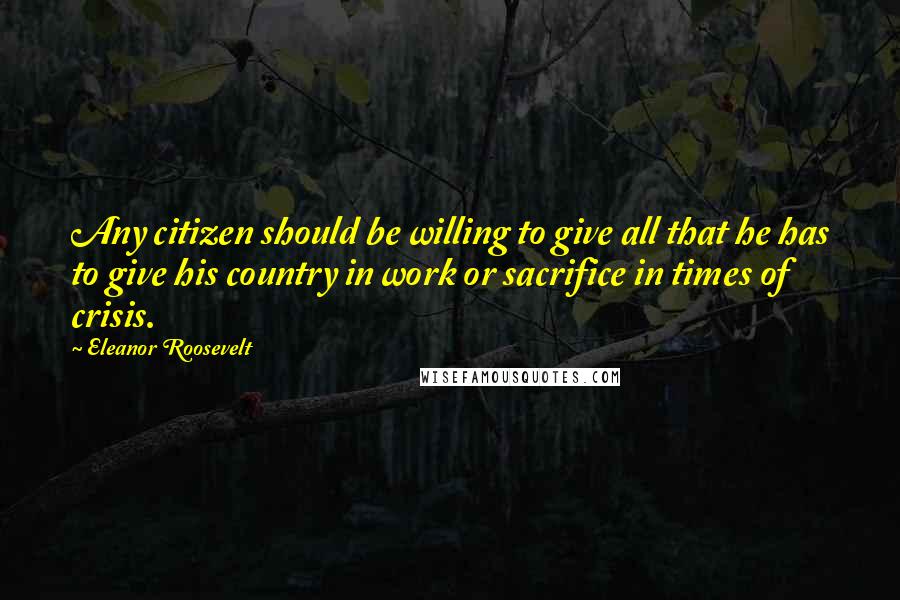 Eleanor Roosevelt Quotes: Any citizen should be willing to give all that he has to give his country in work or sacrifice in times of crisis.