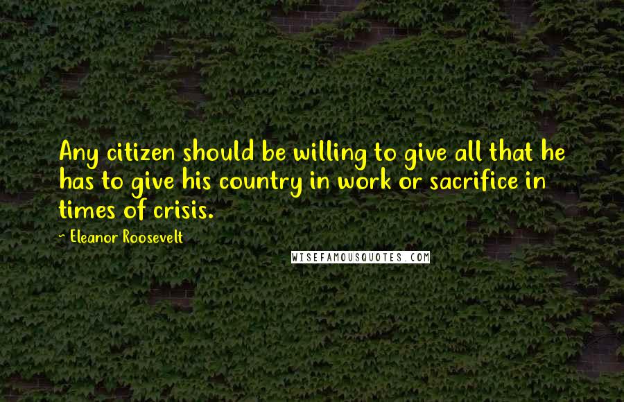 Eleanor Roosevelt Quotes: Any citizen should be willing to give all that he has to give his country in work or sacrifice in times of crisis.