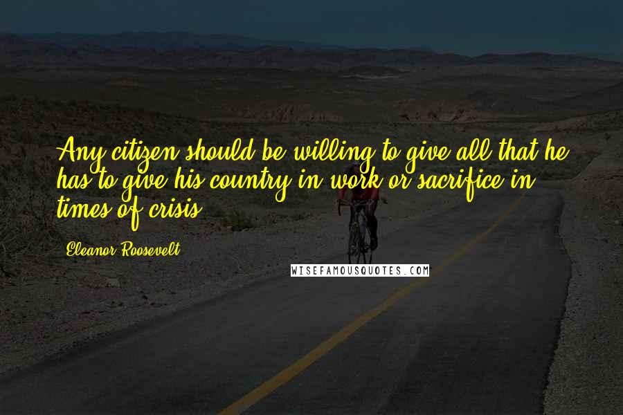 Eleanor Roosevelt Quotes: Any citizen should be willing to give all that he has to give his country in work or sacrifice in times of crisis.