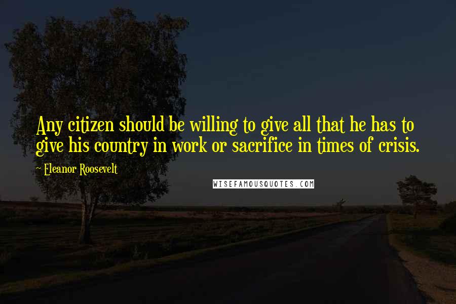 Eleanor Roosevelt Quotes: Any citizen should be willing to give all that he has to give his country in work or sacrifice in times of crisis.