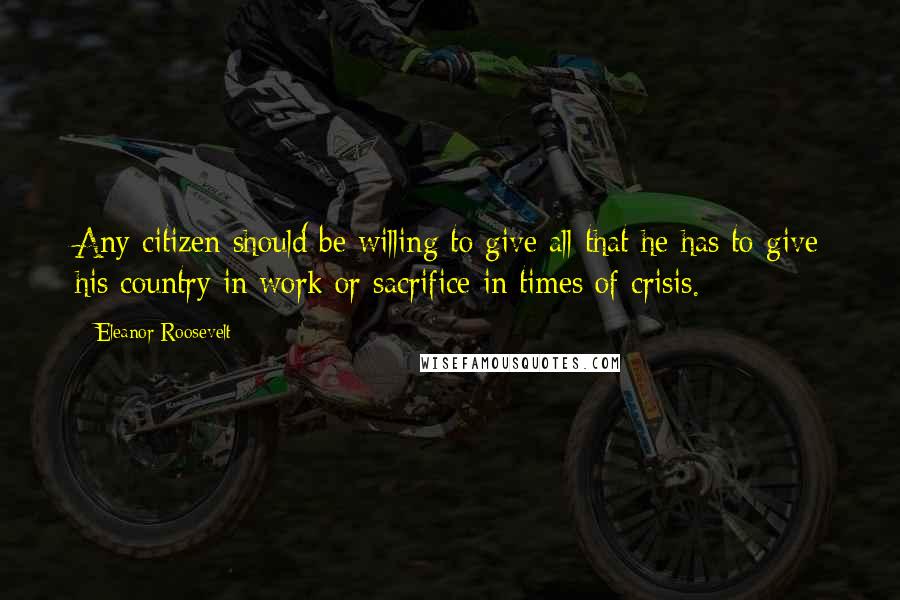 Eleanor Roosevelt Quotes: Any citizen should be willing to give all that he has to give his country in work or sacrifice in times of crisis.