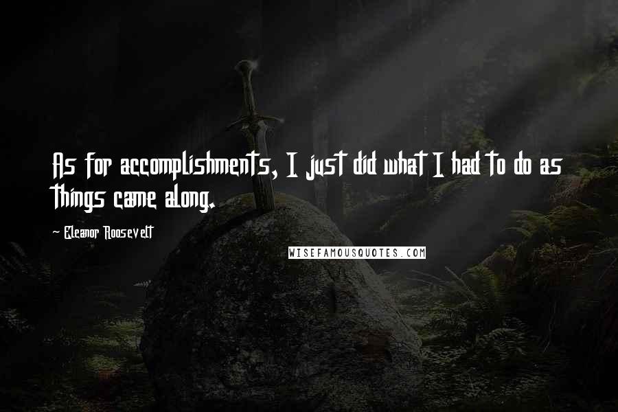 Eleanor Roosevelt Quotes: As for accomplishments, I just did what I had to do as things came along.