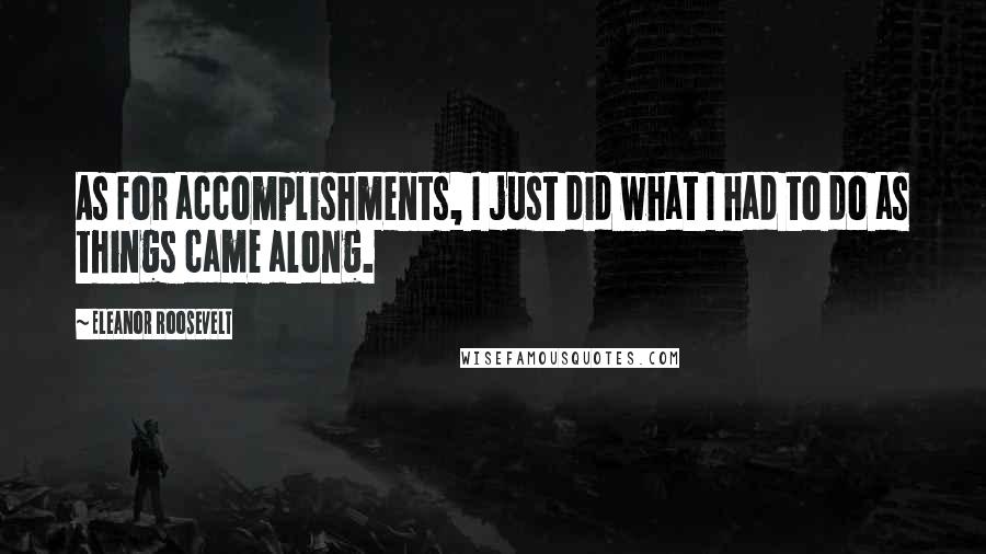 Eleanor Roosevelt Quotes: As for accomplishments, I just did what I had to do as things came along.