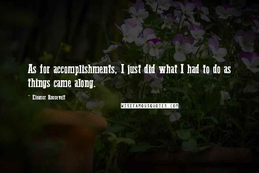 Eleanor Roosevelt Quotes: As for accomplishments, I just did what I had to do as things came along.