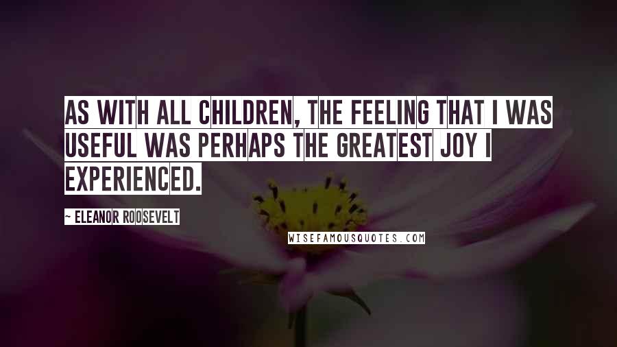 Eleanor Roosevelt Quotes: As with all children, the feeling that I was useful was perhaps the greatest joy I experienced.