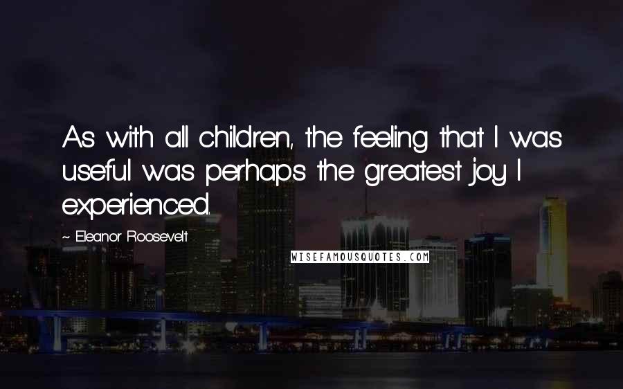 Eleanor Roosevelt Quotes: As with all children, the feeling that I was useful was perhaps the greatest joy I experienced.