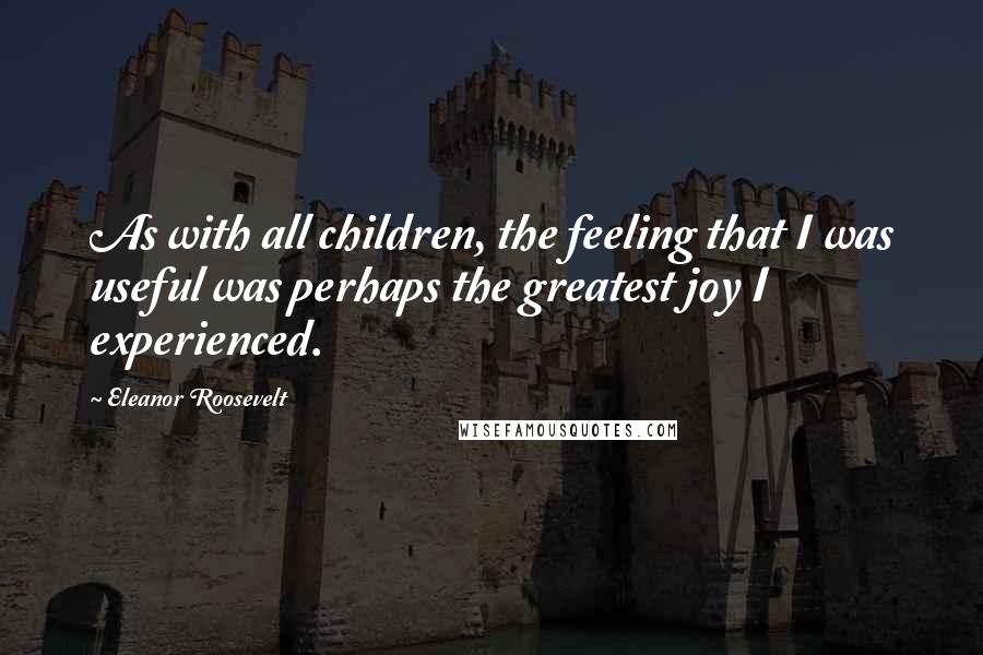 Eleanor Roosevelt Quotes: As with all children, the feeling that I was useful was perhaps the greatest joy I experienced.
