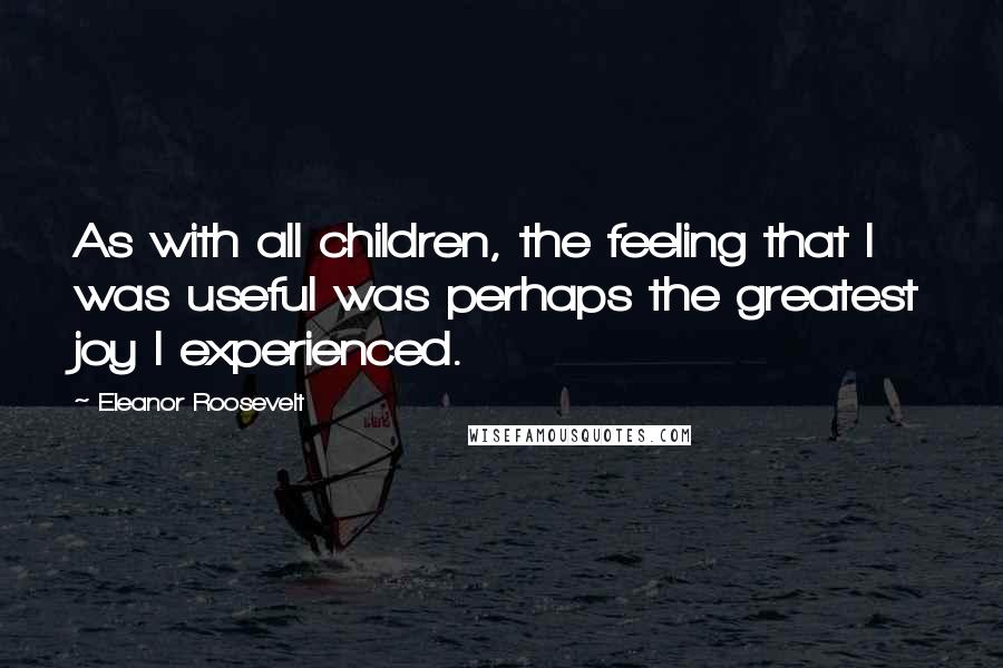 Eleanor Roosevelt Quotes: As with all children, the feeling that I was useful was perhaps the greatest joy I experienced.