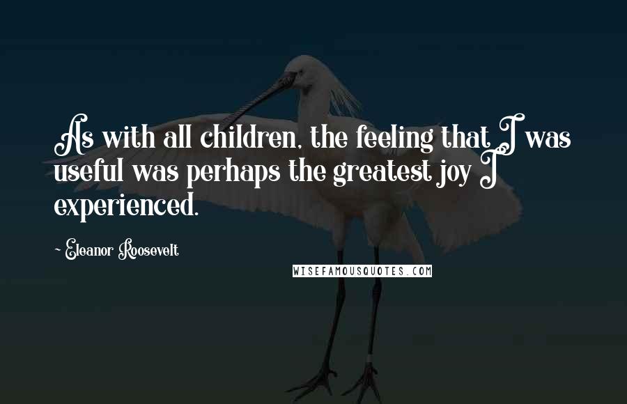 Eleanor Roosevelt Quotes: As with all children, the feeling that I was useful was perhaps the greatest joy I experienced.