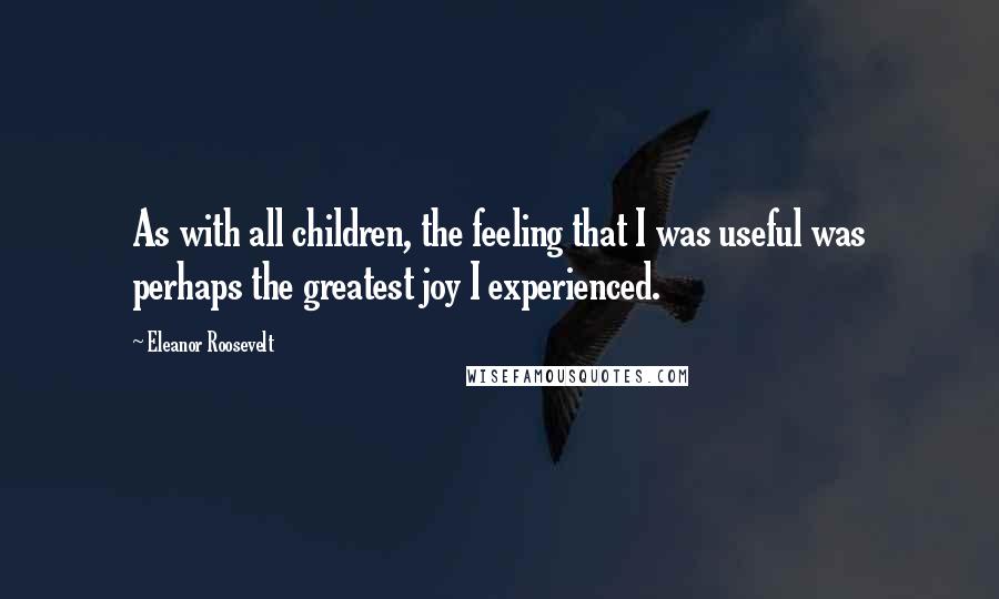 Eleanor Roosevelt Quotes: As with all children, the feeling that I was useful was perhaps the greatest joy I experienced.