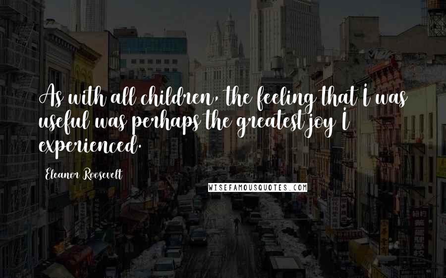 Eleanor Roosevelt Quotes: As with all children, the feeling that I was useful was perhaps the greatest joy I experienced.