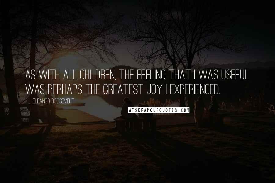 Eleanor Roosevelt Quotes: As with all children, the feeling that I was useful was perhaps the greatest joy I experienced.