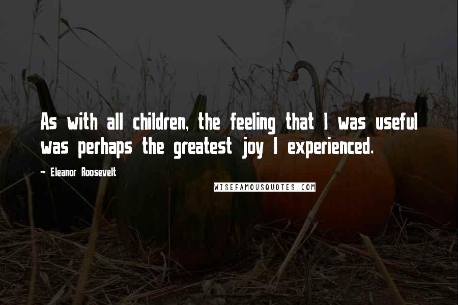 Eleanor Roosevelt Quotes: As with all children, the feeling that I was useful was perhaps the greatest joy I experienced.
