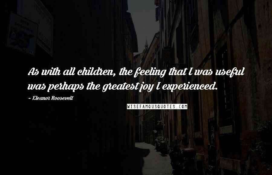 Eleanor Roosevelt Quotes: As with all children, the feeling that I was useful was perhaps the greatest joy I experienced.