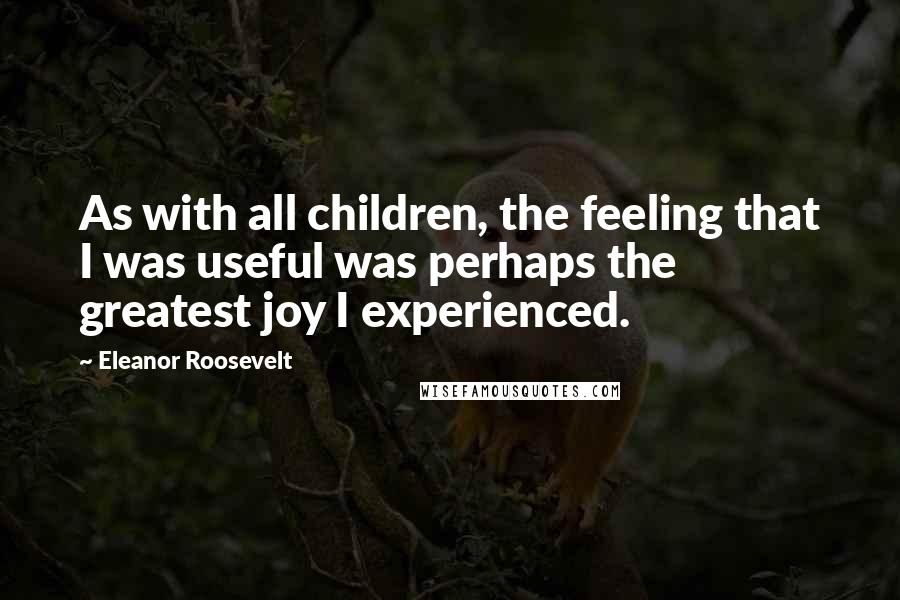 Eleanor Roosevelt Quotes: As with all children, the feeling that I was useful was perhaps the greatest joy I experienced.