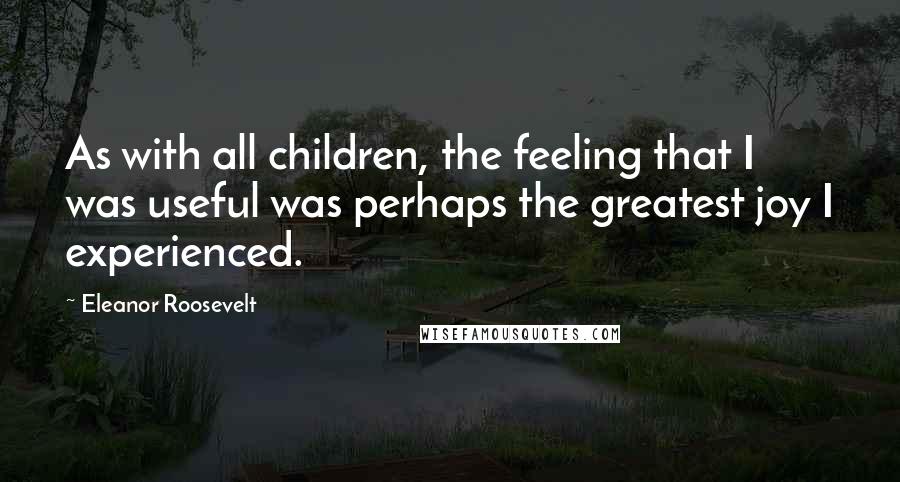 Eleanor Roosevelt Quotes: As with all children, the feeling that I was useful was perhaps the greatest joy I experienced.