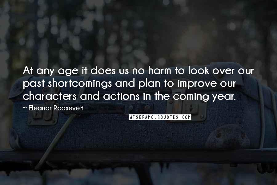 Eleanor Roosevelt Quotes: At any age it does us no harm to look over our past shortcomings and plan to improve our characters and actions in the coming year.