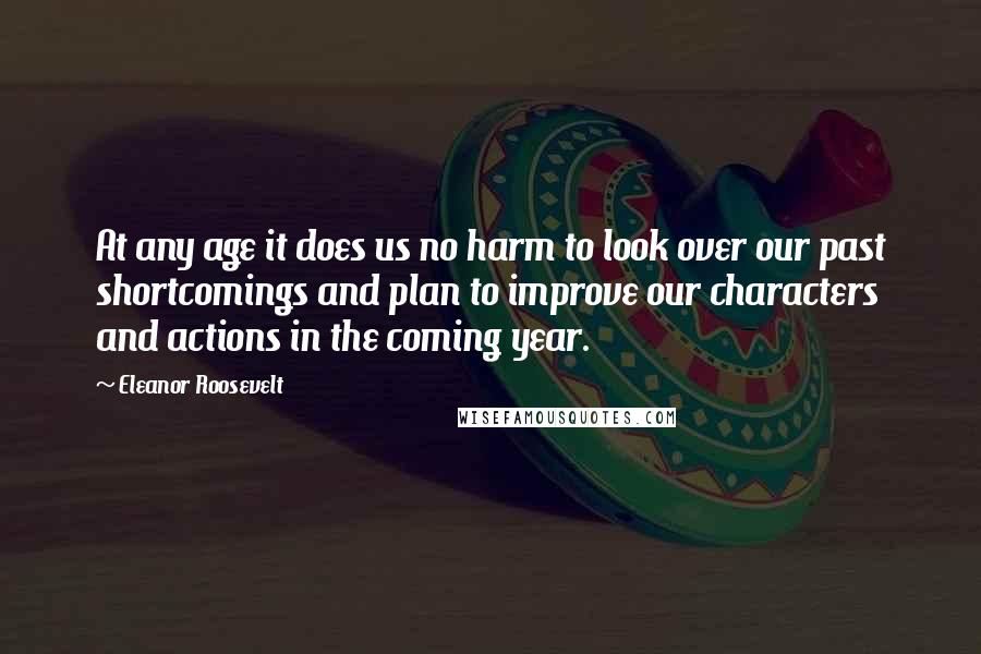 Eleanor Roosevelt Quotes: At any age it does us no harm to look over our past shortcomings and plan to improve our characters and actions in the coming year.