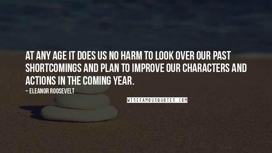 Eleanor Roosevelt Quotes: At any age it does us no harm to look over our past shortcomings and plan to improve our characters and actions in the coming year.