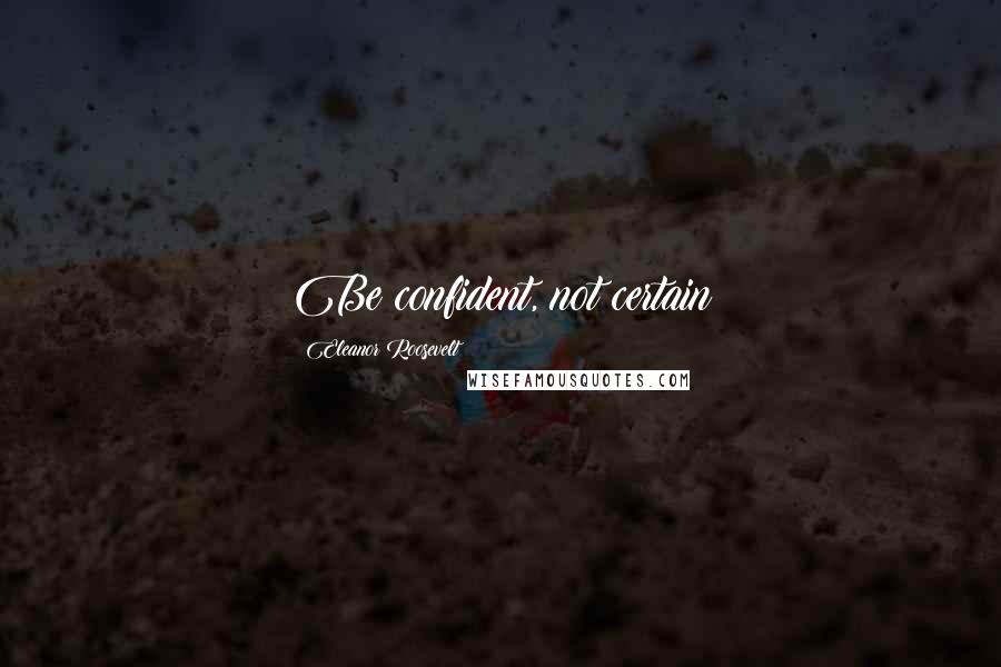 Eleanor Roosevelt Quotes: Be confident, not certain