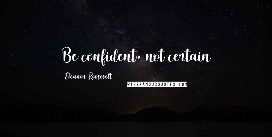 Eleanor Roosevelt Quotes: Be confident, not certain