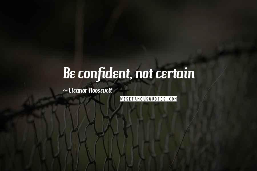 Eleanor Roosevelt Quotes: Be confident, not certain