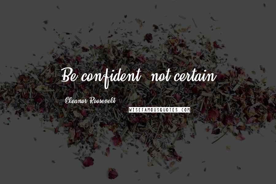 Eleanor Roosevelt Quotes: Be confident, not certain