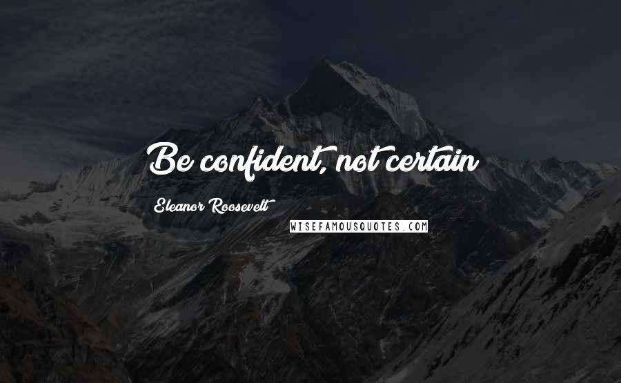 Eleanor Roosevelt Quotes: Be confident, not certain