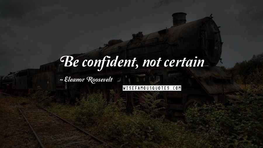 Eleanor Roosevelt Quotes: Be confident, not certain