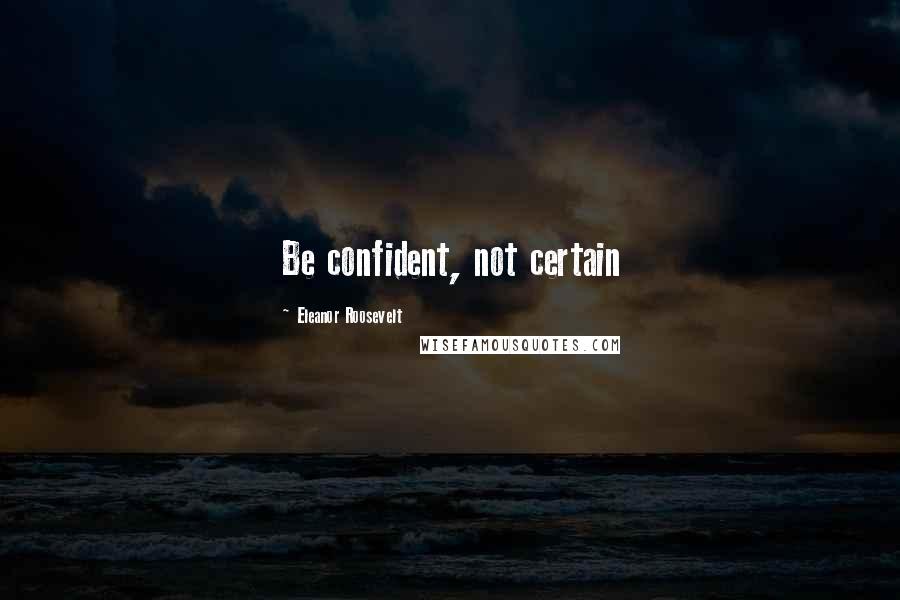 Eleanor Roosevelt Quotes: Be confident, not certain