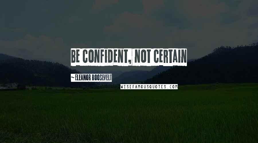 Eleanor Roosevelt Quotes: Be confident, not certain