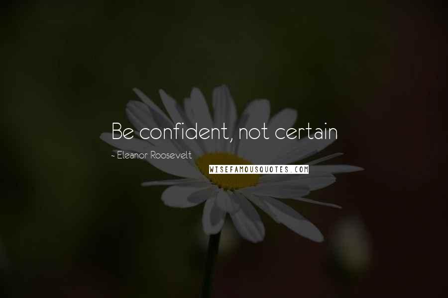 Eleanor Roosevelt Quotes: Be confident, not certain