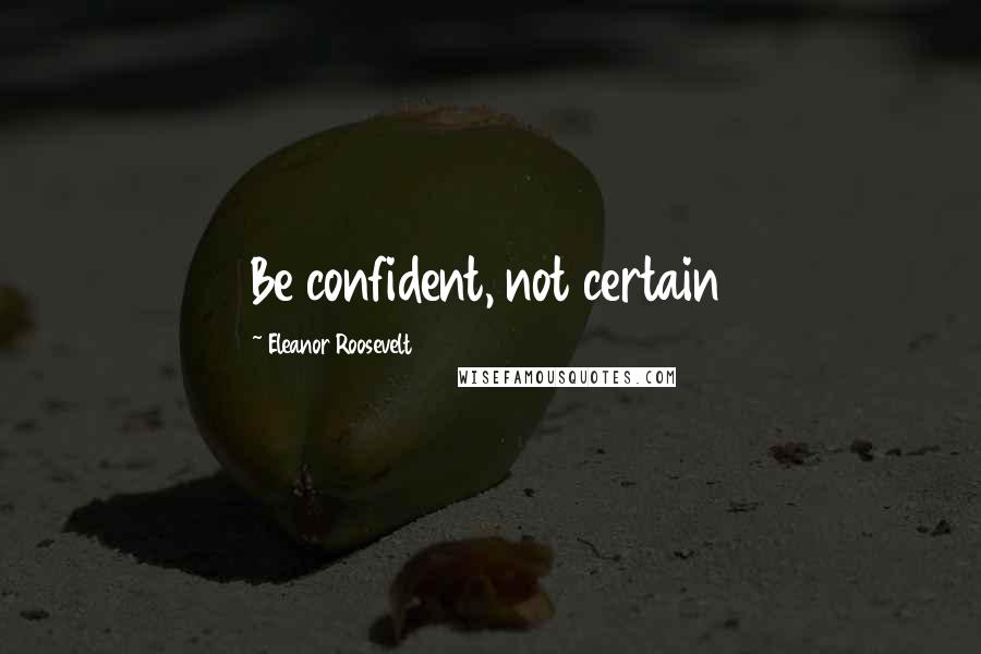 Eleanor Roosevelt Quotes: Be confident, not certain