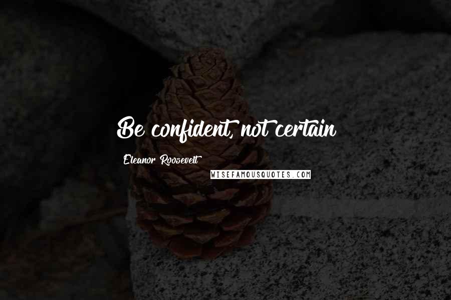 Eleanor Roosevelt Quotes: Be confident, not certain