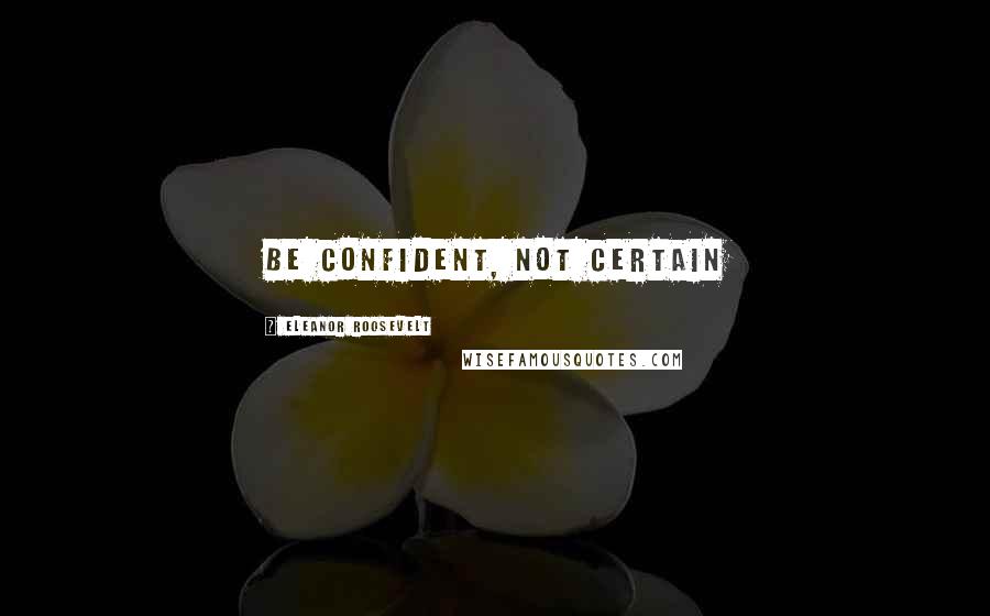 Eleanor Roosevelt Quotes: Be confident, not certain