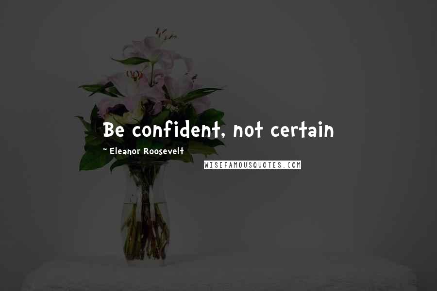 Eleanor Roosevelt Quotes: Be confident, not certain