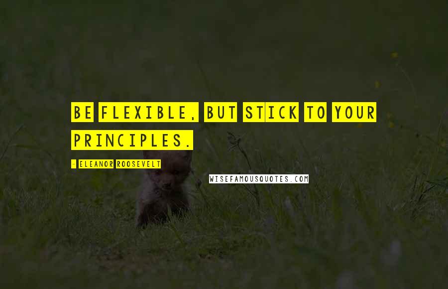 Eleanor Roosevelt Quotes: Be flexible, but stick to your principles.