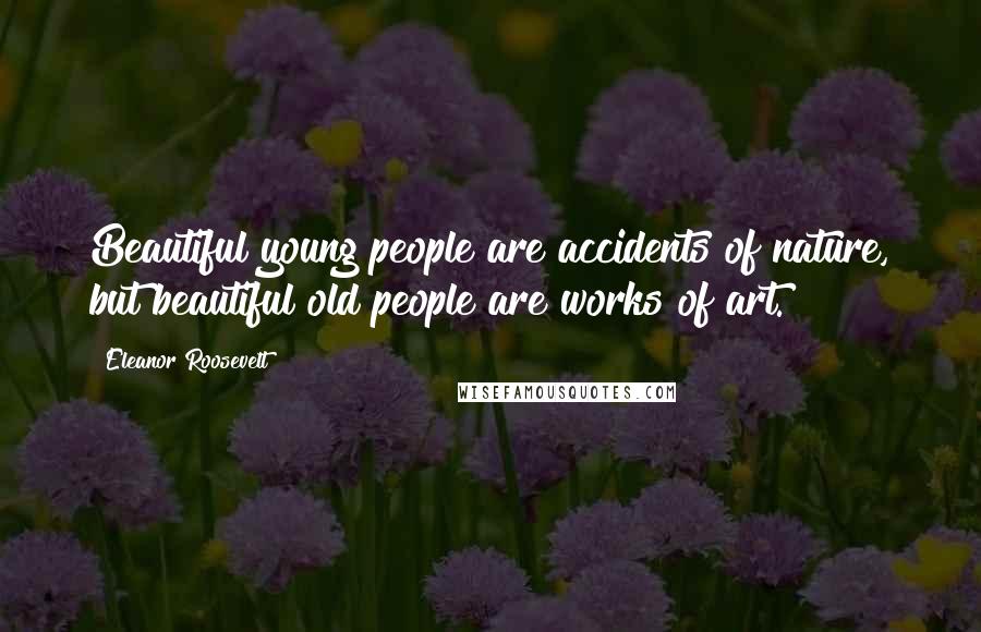Eleanor Roosevelt Quotes: Beautiful young people are accidents of nature, but beautiful old people are works of art.