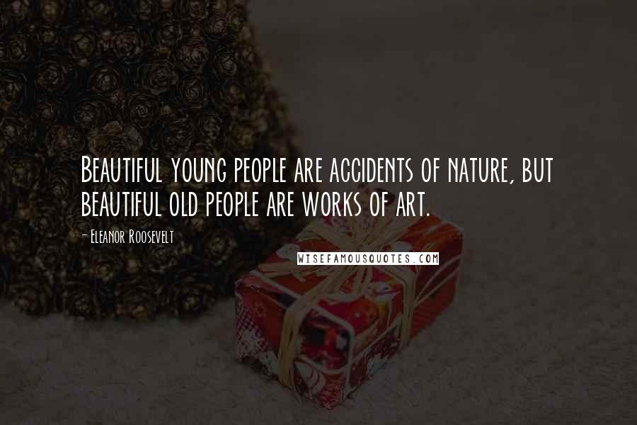 Eleanor Roosevelt Quotes: Beautiful young people are accidents of nature, but beautiful old people are works of art.
