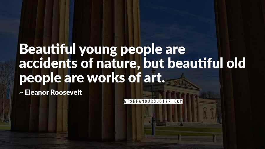 Eleanor Roosevelt Quotes: Beautiful young people are accidents of nature, but beautiful old people are works of art.