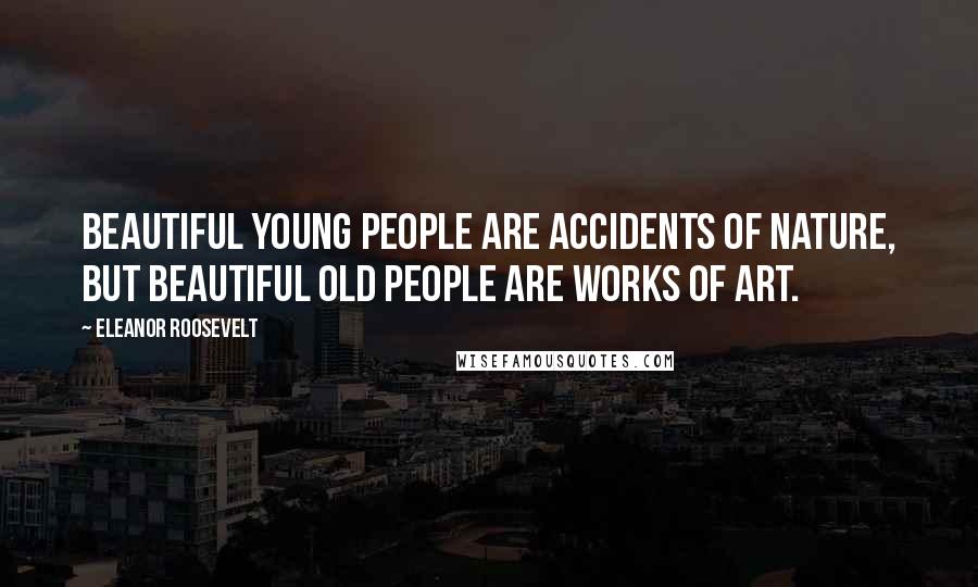 Eleanor Roosevelt Quotes: Beautiful young people are accidents of nature, but beautiful old people are works of art.