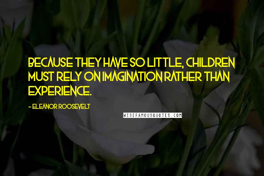 Eleanor Roosevelt Quotes: Because they have so little, children must rely on imagination rather than experience.